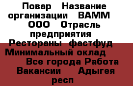 Повар › Название организации ­ ВАММ  , ООО › Отрасль предприятия ­ Рестораны, фастфуд › Минимальный оклад ­ 24 000 - Все города Работа » Вакансии   . Адыгея респ.